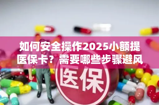 如何安全操作2025小额提医保卡？需要哪些步骤避风险？